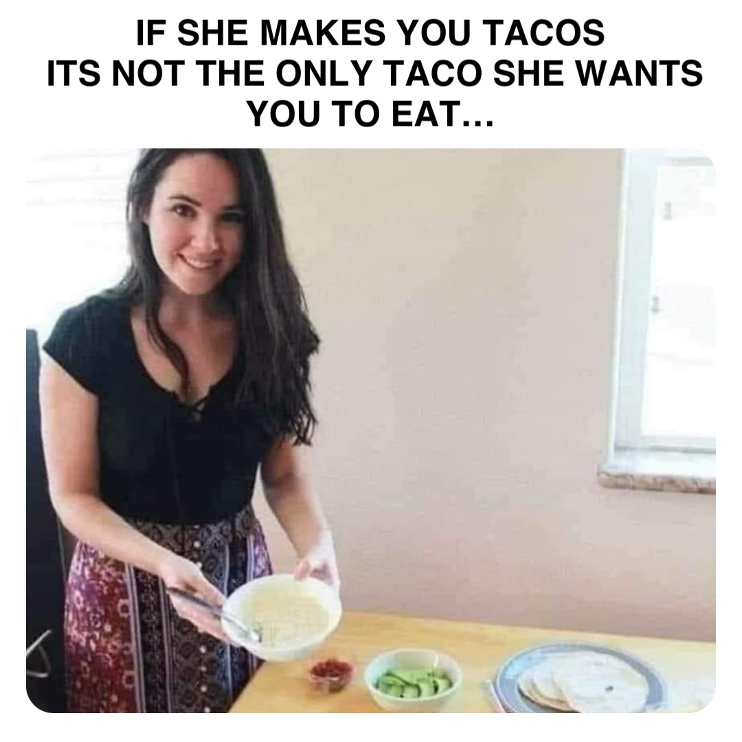 Double tap to edit IF SHE MAKES YOU TACOS
ITS NOT THE ONLY TACO SHE WANTS YOU TO EAT…