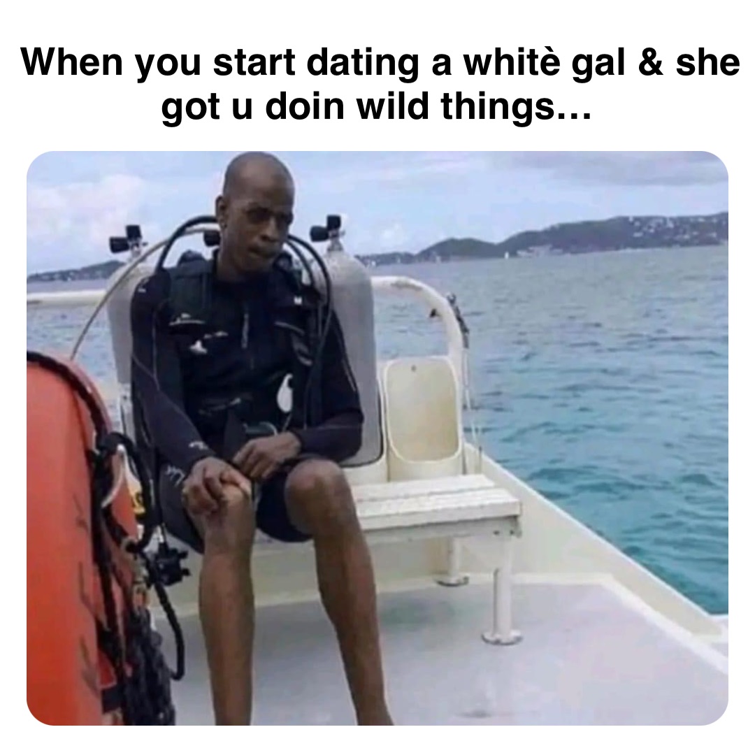 Double tap to edit When you start dating a whitè gal & she got u doin wild things…