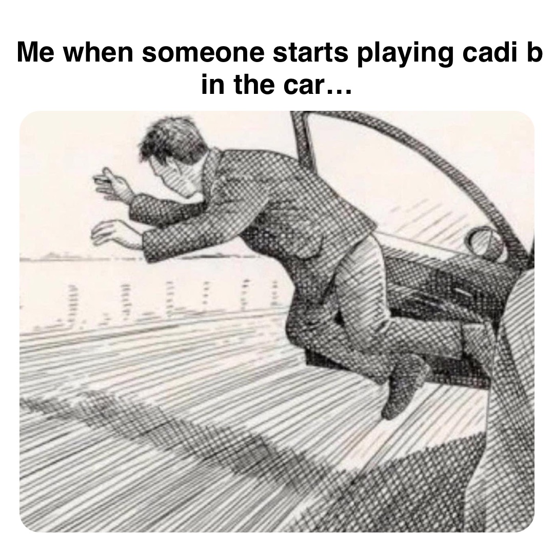 Double tap to edit Me when someone starts playing cadi b in the car…