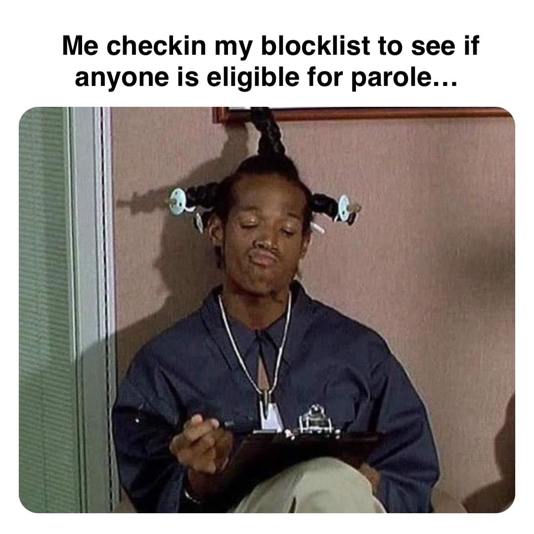 Double tap to edit Me checkin my blocklist to see if anyone is eligible for parole…