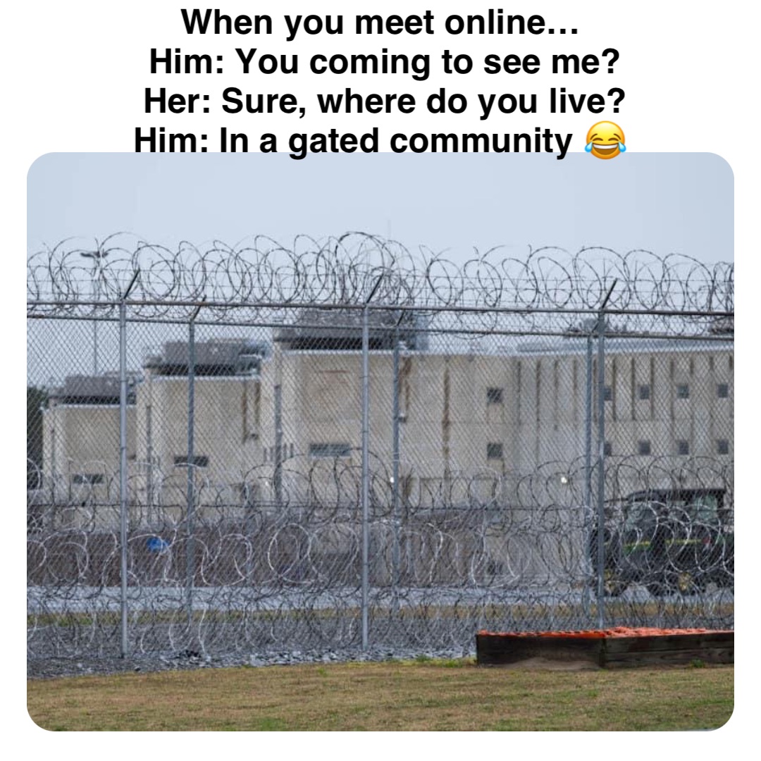 Double tap to edit When you meet online…
Him: You coming to see me? 
Her: Sure, where do you live? 
Him: In a gated community 😂