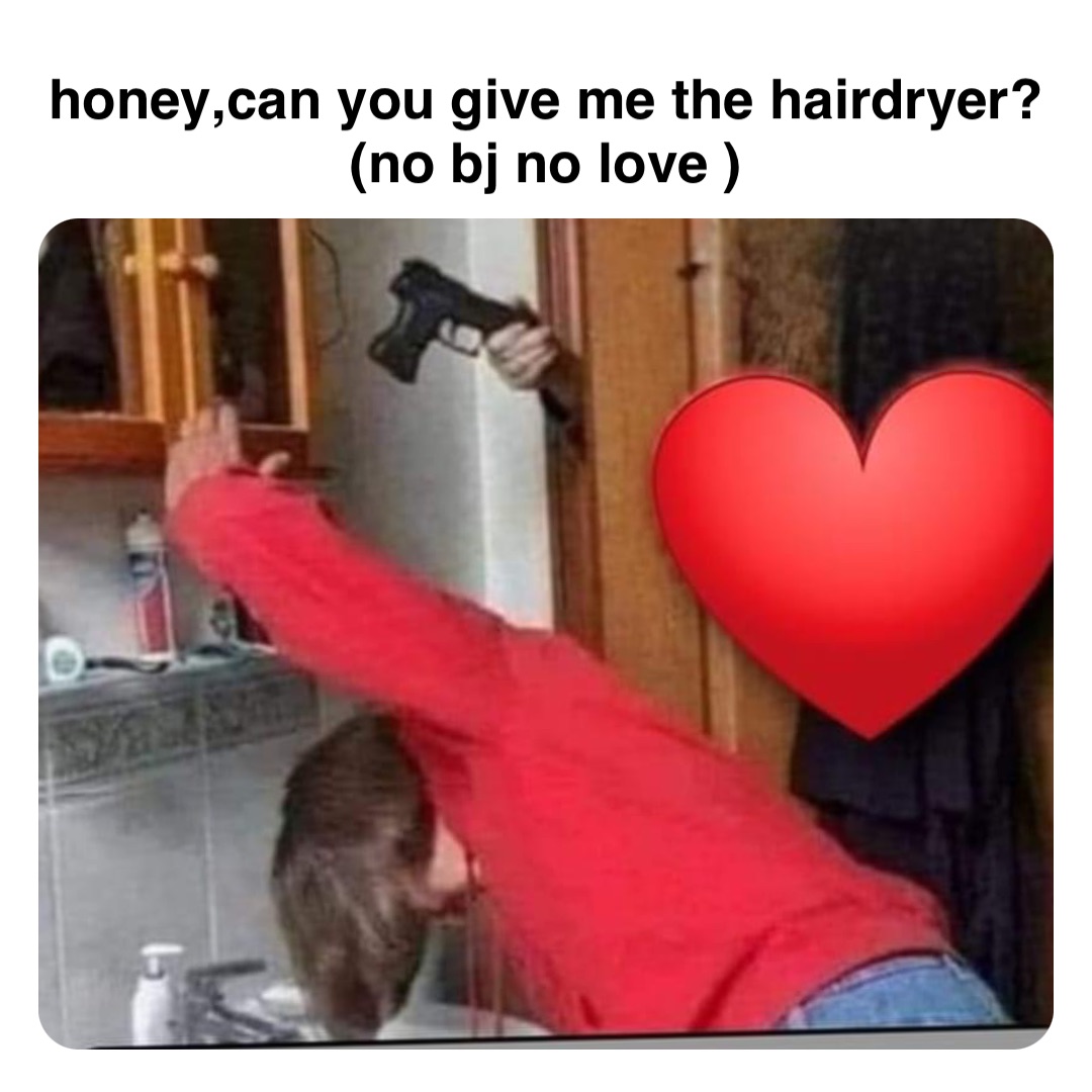 Double tap to edit honey,can you give me the hairdryer?
(no bj no love )