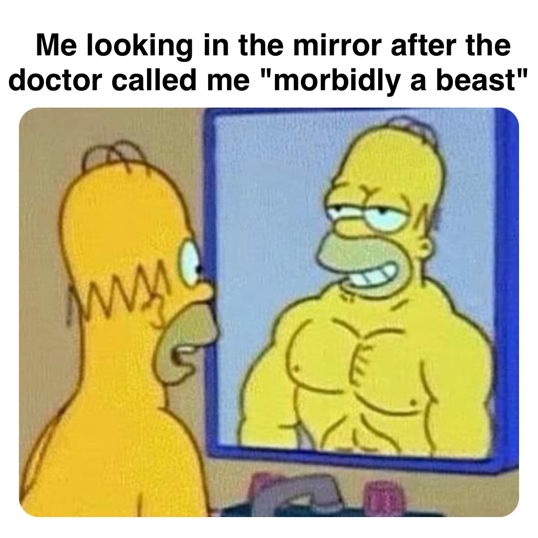 Double tap to edit Me looking in the mirror after the doctor called me "morbidly a beast"