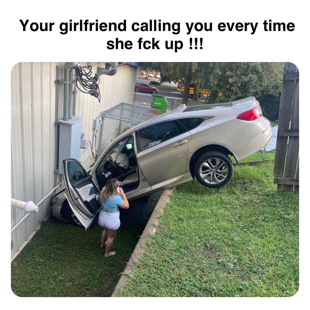 Double tap to edit Your girlfriend calling you every time she fck up !!!