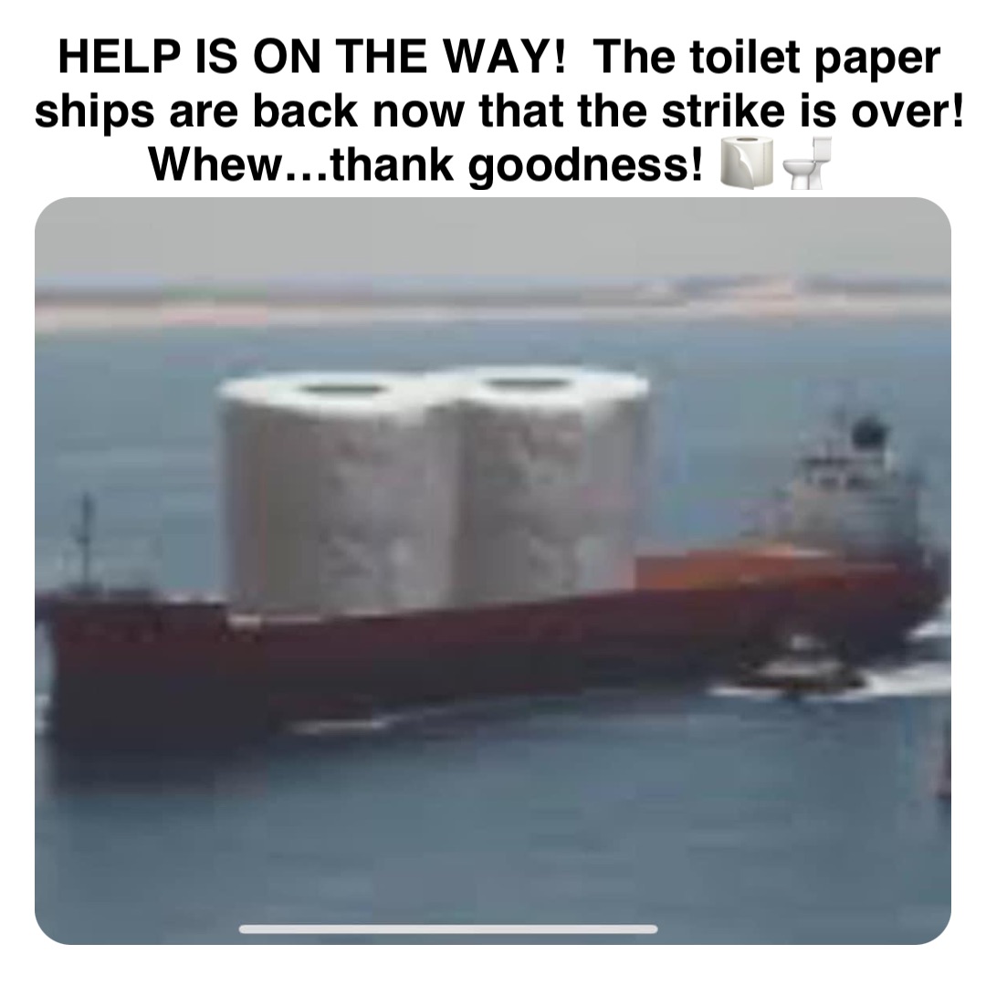 Double tap to edit HELP IS ON THE WAY!  The toilet paper ships are back now that the strike is over!  Whew…thank goodness! 🧻🚽