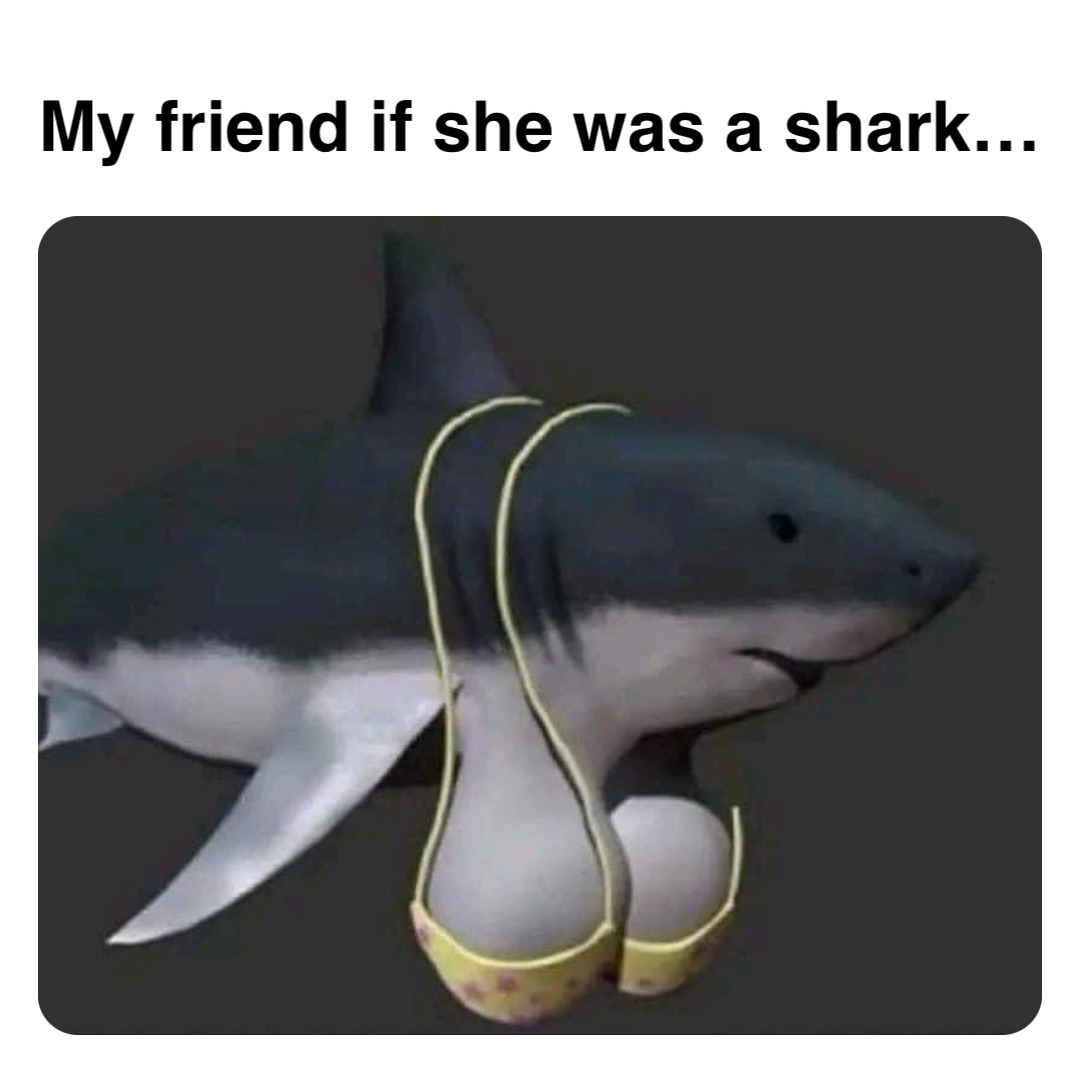 Double tap to edit My friend if she was a shark…