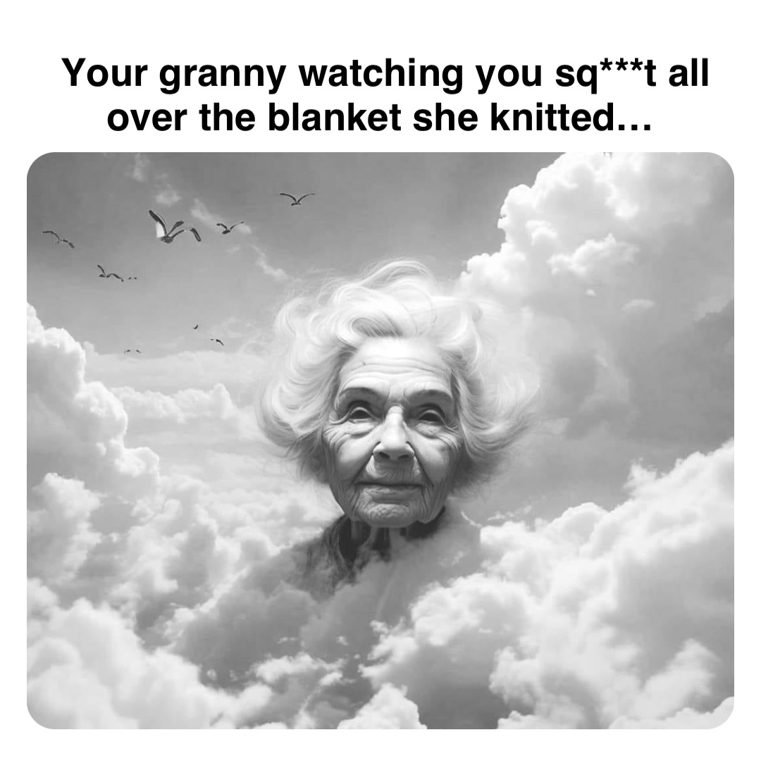 Double tap to edit Your granny watching you sq***t all over the blanket she knitted…