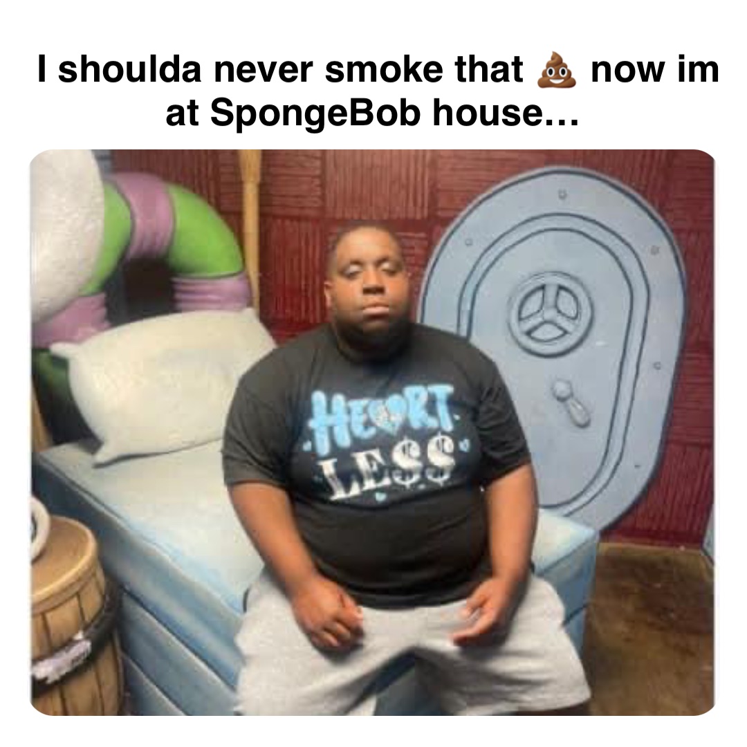 Double tap to edit I shoulda never smoke that 💩 now im at SpongeBob house…