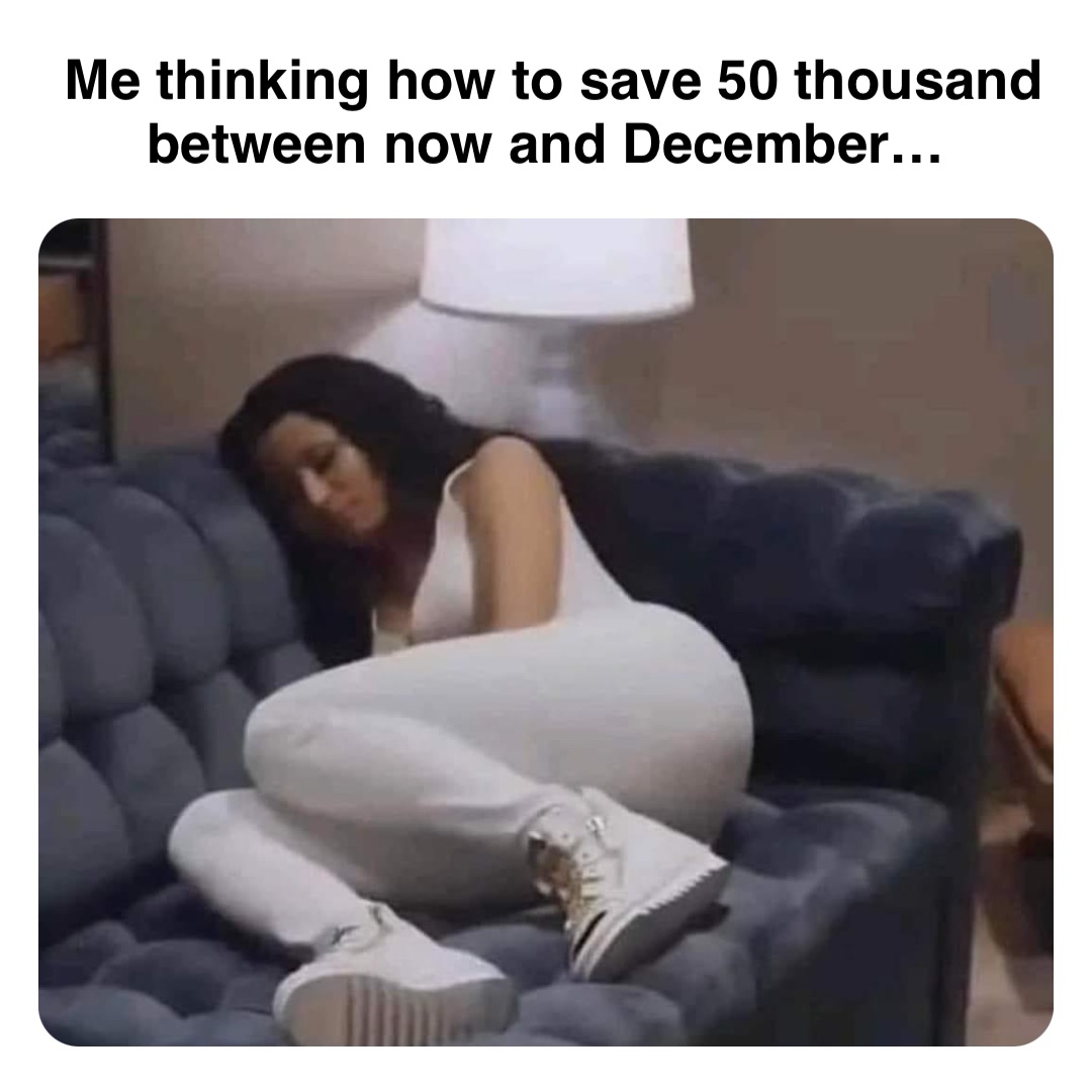 Double tap to edit Me thinking how to save 50 thousand between now and December…