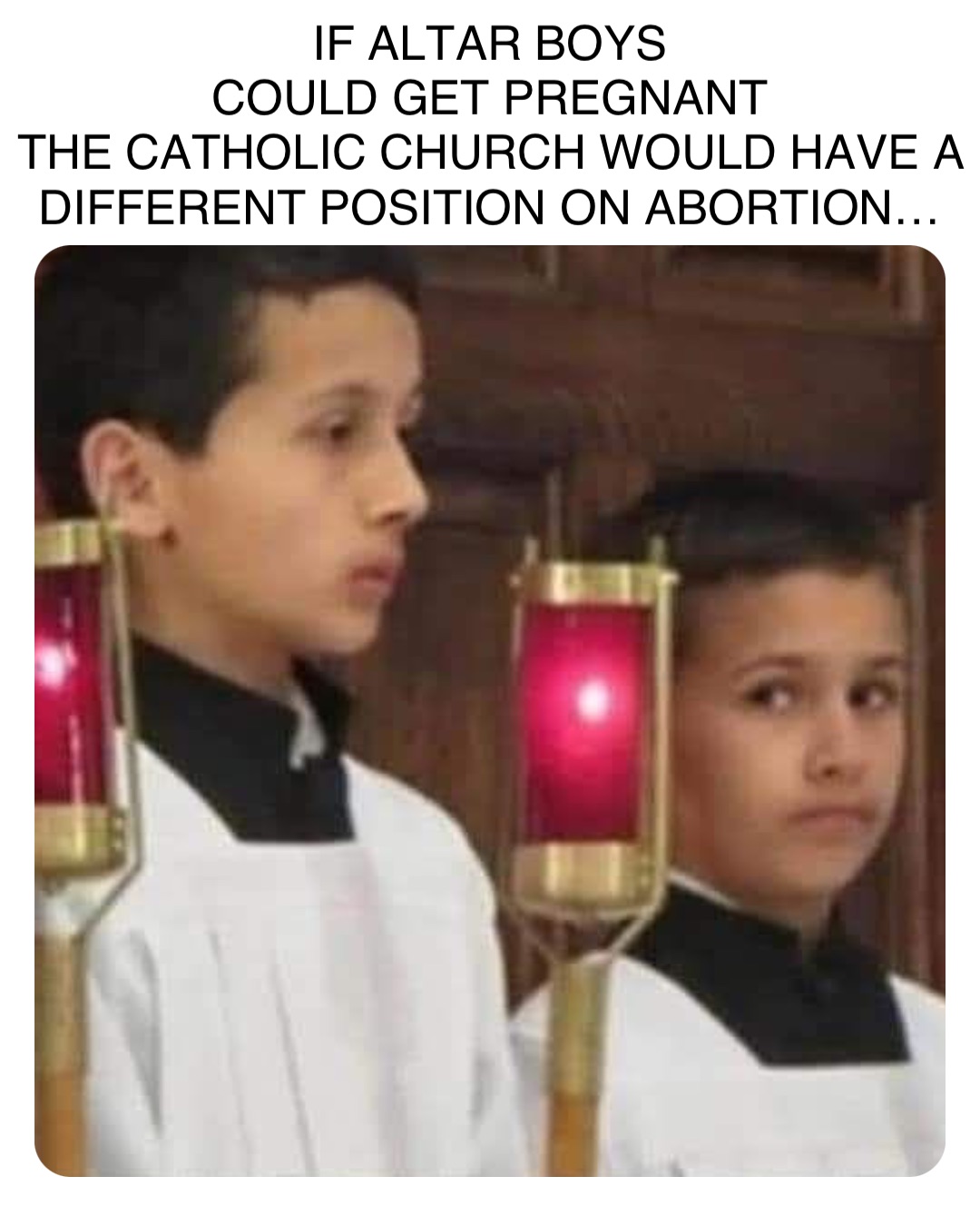 Double tap to edit IF ALTAR BOYS
COULD GET PREGNANT
THE CATHOLIC CHURCH WOULD HAVE A DIFFERENT POSITION ON ABORTION…