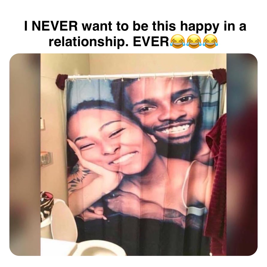 Double tap to edit I NEVER want to be this happy in a relationship. EVER😂😂😂