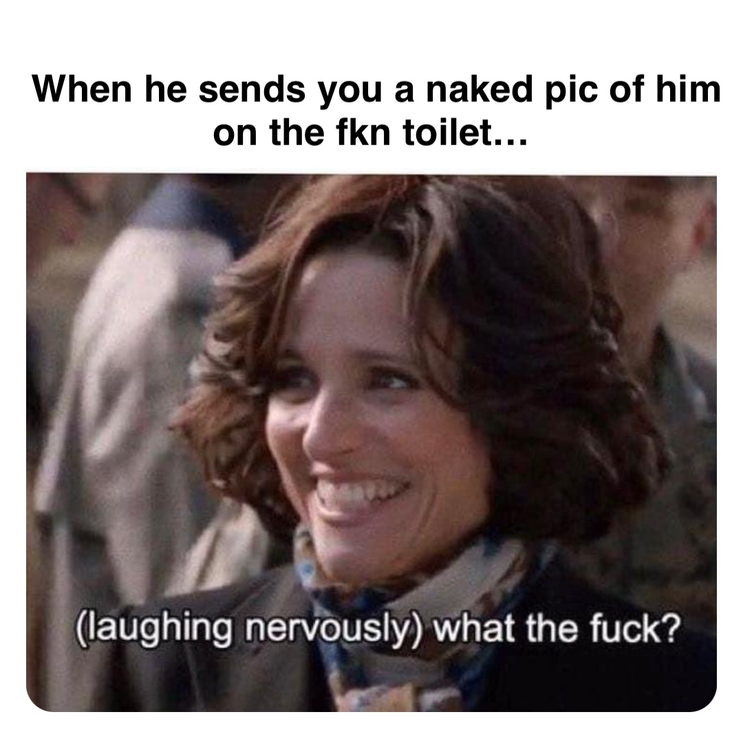 Double tap to edit When he sends you a naked pic of him on the fkn toilet…