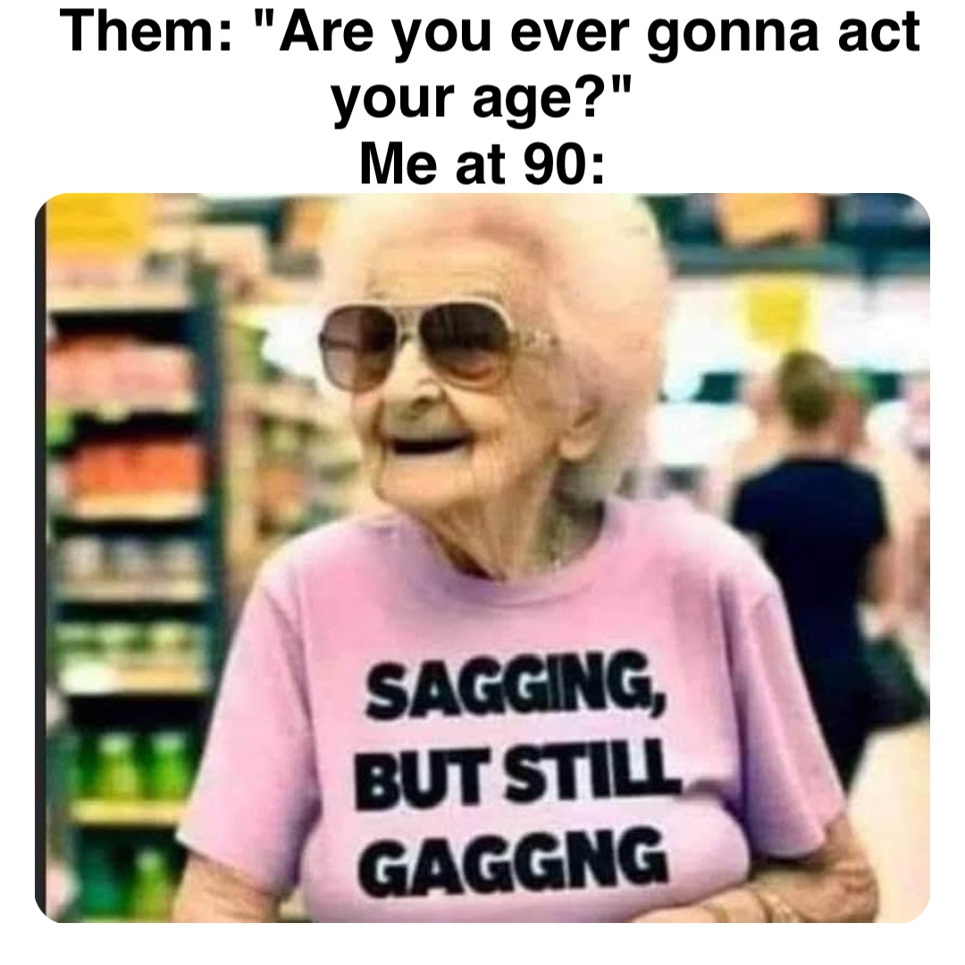 Double tap to edit Them: "Are you ever gonna act your age?"
Me at 90: