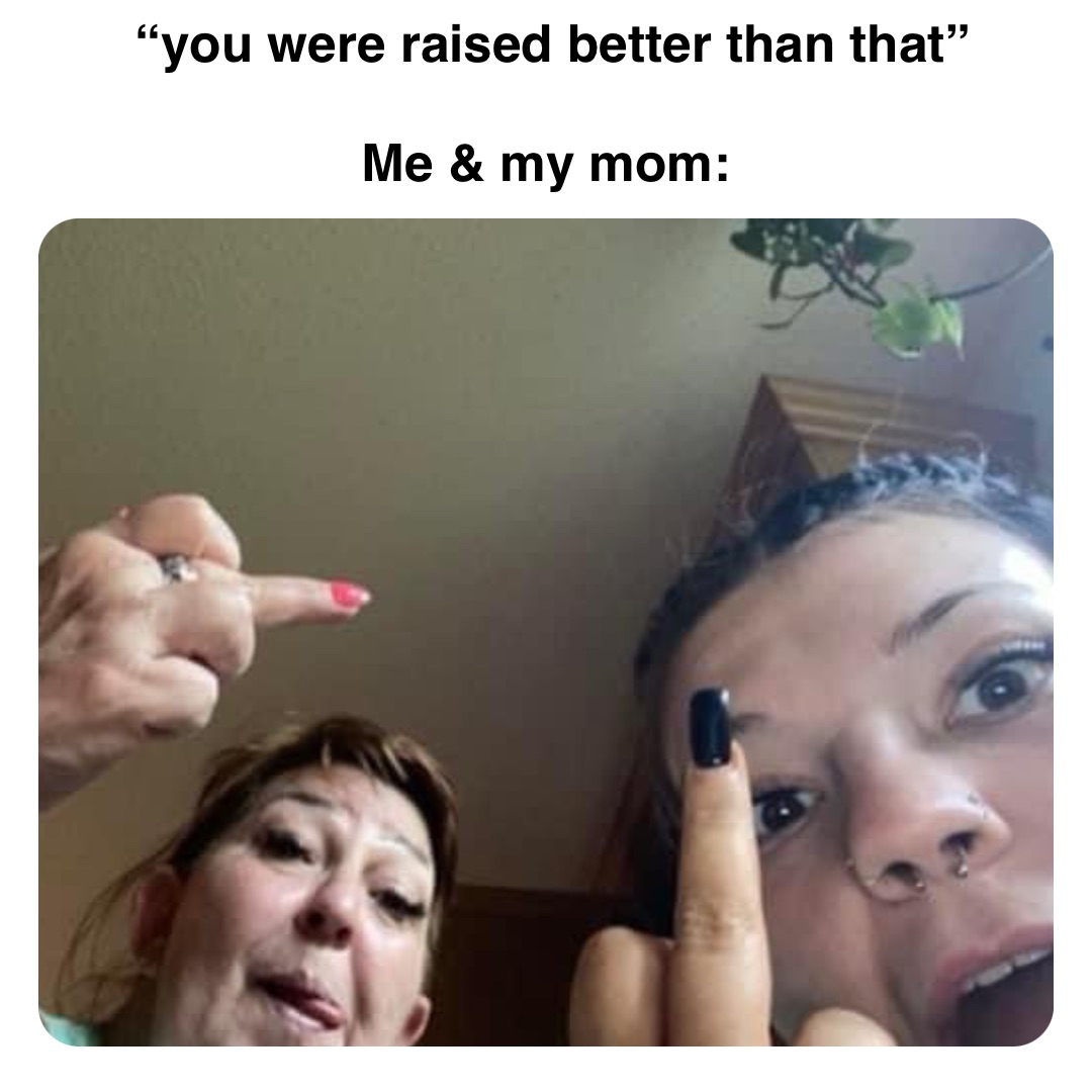 Double tap to edit “you were raised better than that” 

Me & my mom: