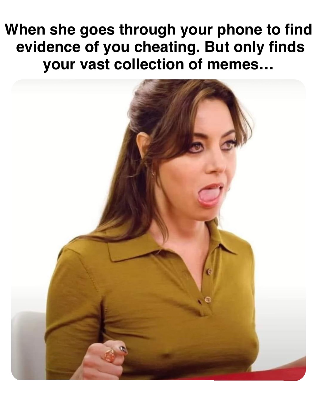 Double tap to edit When she goes through your phone to find evidence of you cheating. But only finds your vast collection of memes…