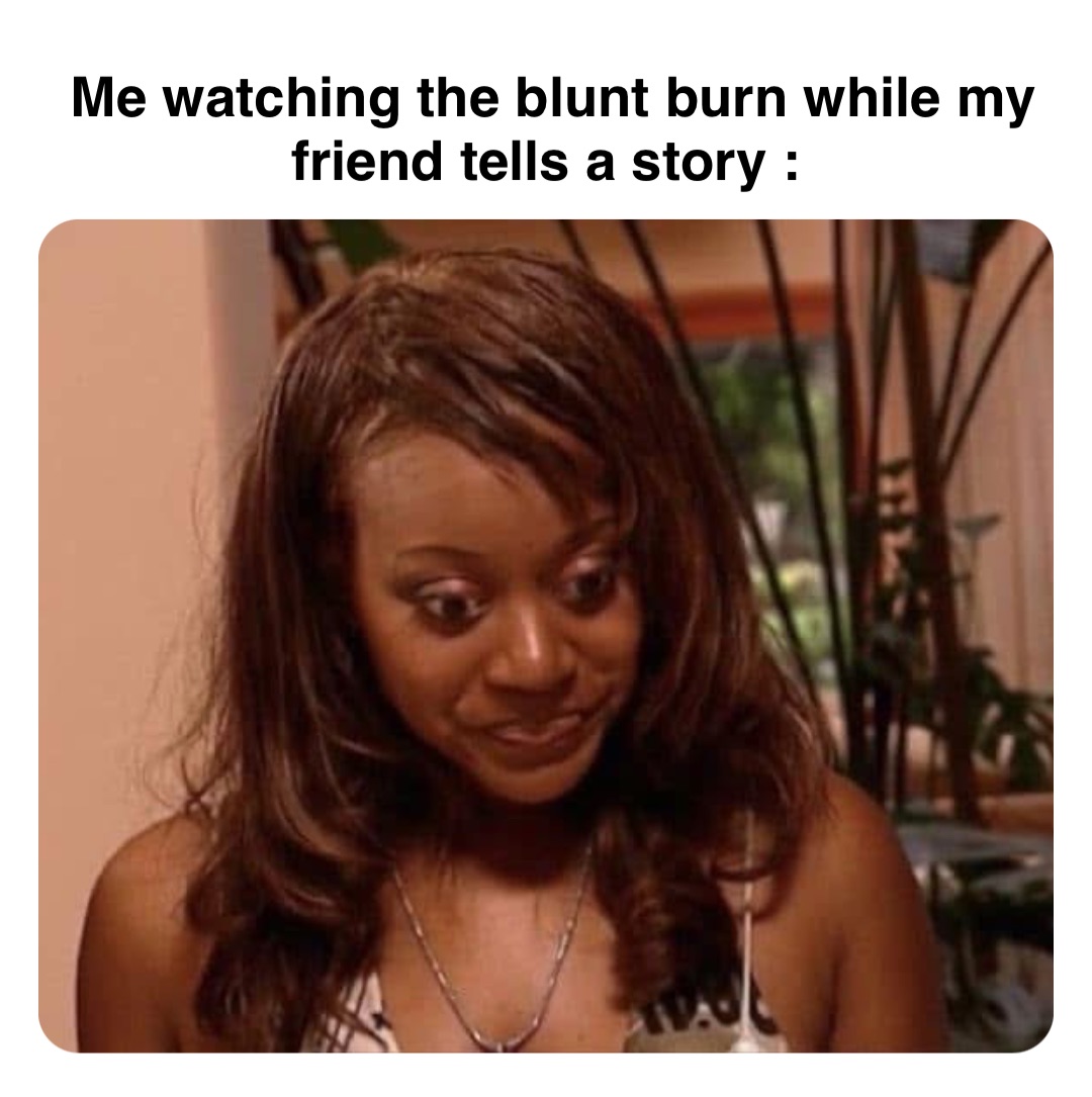 Double tap to edit Me watching the blunt burn while my friend tells a story :