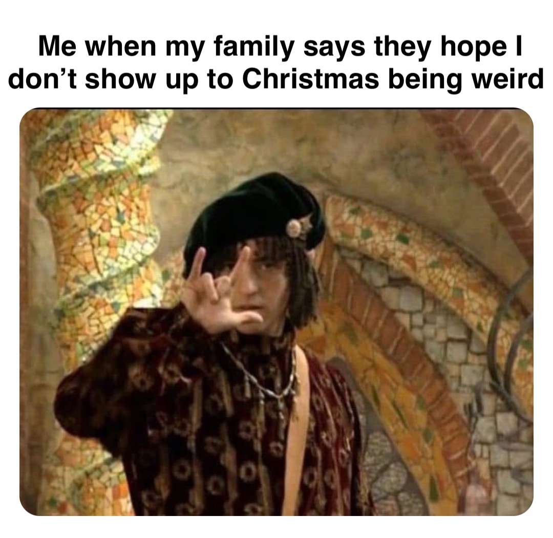 Double tap to edit Me when my family says they hope I don’t show up to Christmas being weird