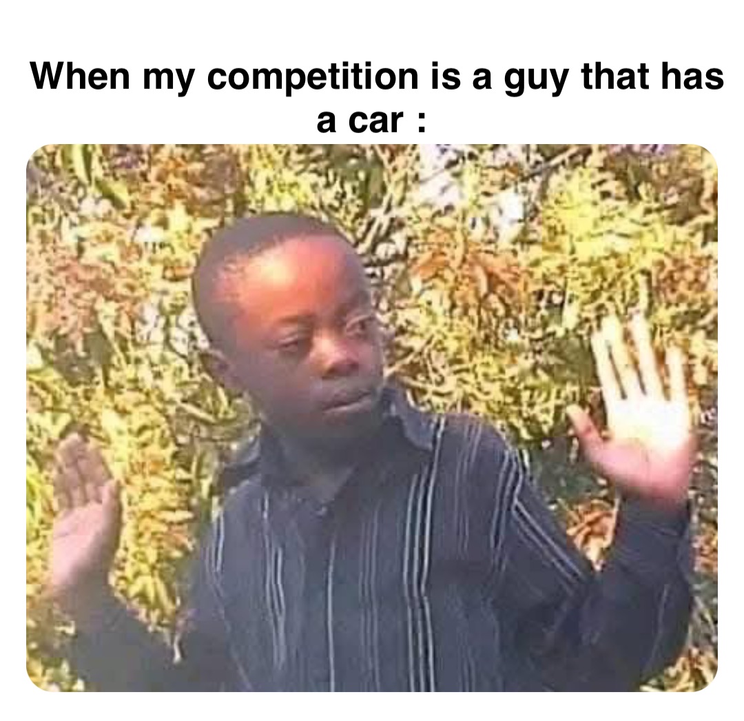 Double tap to edit When my competition is a guy that has a car :