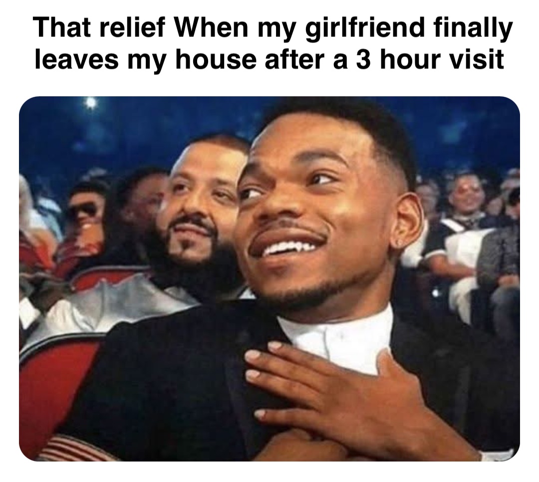 Double tap to edit That relief When my girlfriend finally leaves my house after a 3 hour visit