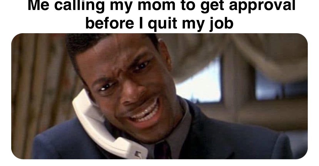 Double tap to edit Me calling my mom to get approval before I quit my job