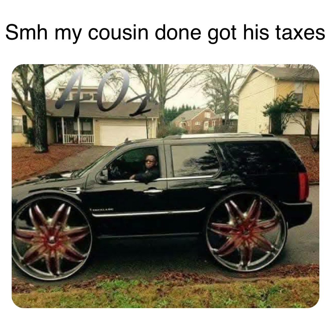 Double tap to edit Smh my cousin done got his taxes