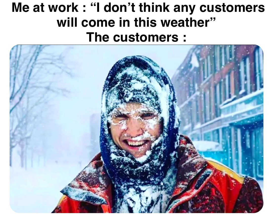 Double tap to edit Me at work : “I don’t think any customers will come in this weather”
The customers :