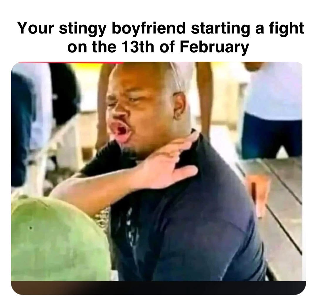 Double tap to edit Your stingy boyfriend starting a fight on the 13th of February