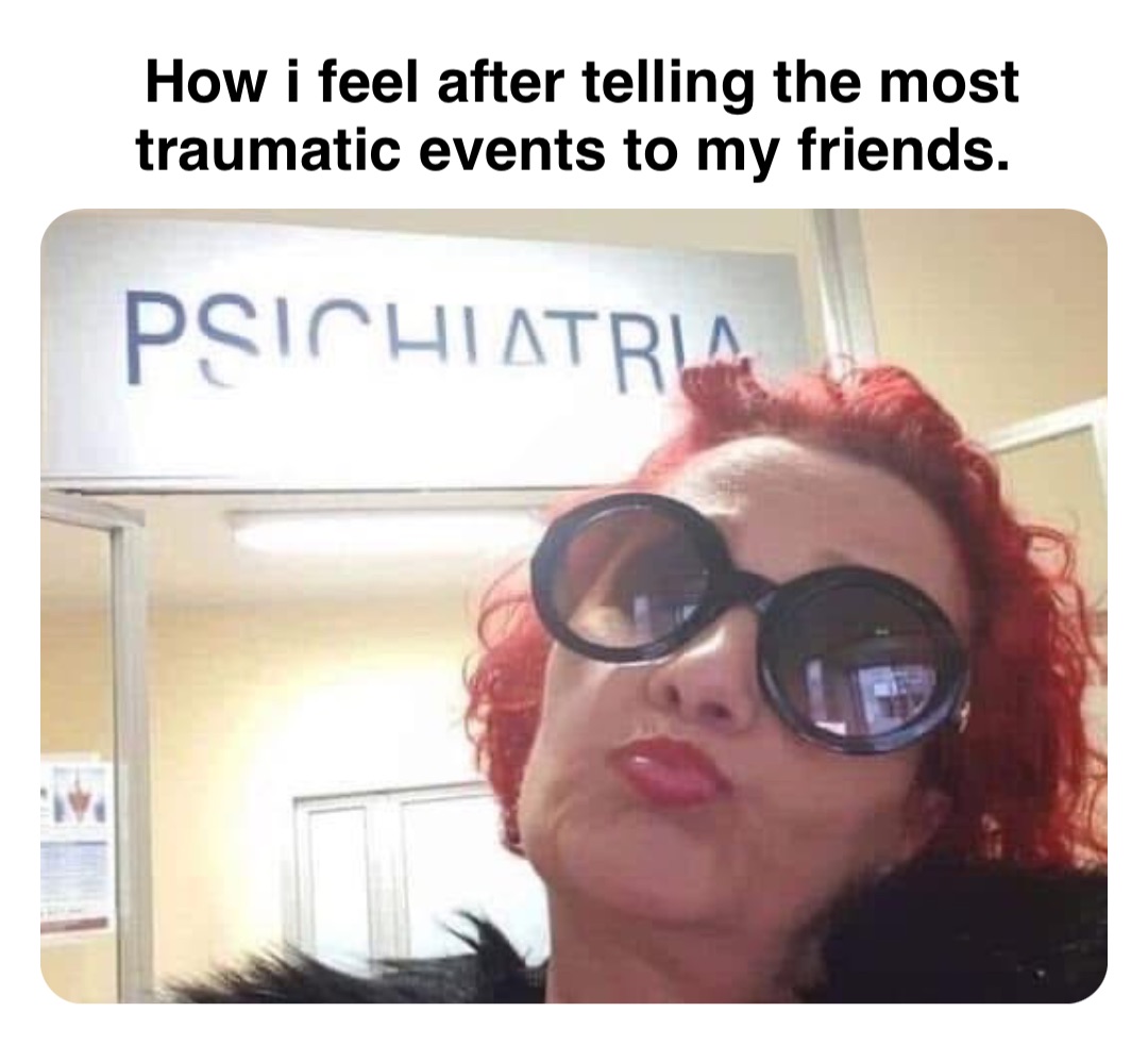 Double tap to edit How i feel after telling the most traumatic events to my friends.