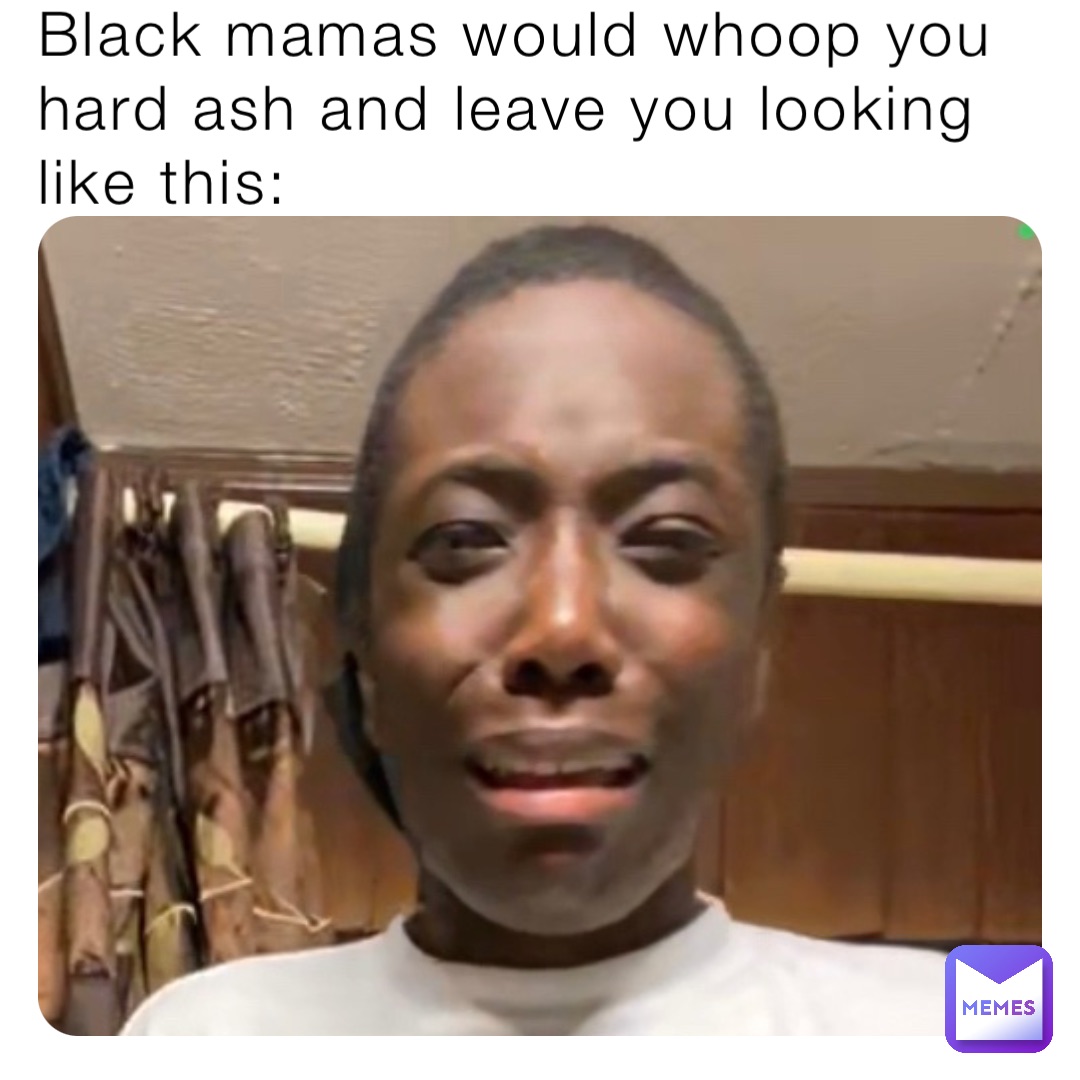 Black mamas would whoop you hard ash and leave you looking like this: