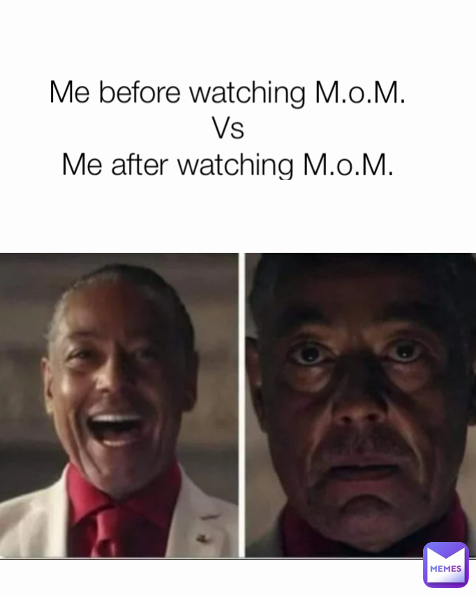 Me before watching M.o.M.
Vs
Me after watching M.o.M.