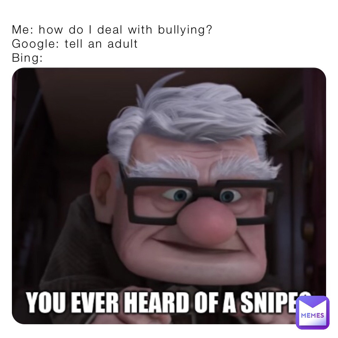 Me: how do I deal with bullying?
Google: tell an adult 
Bing: