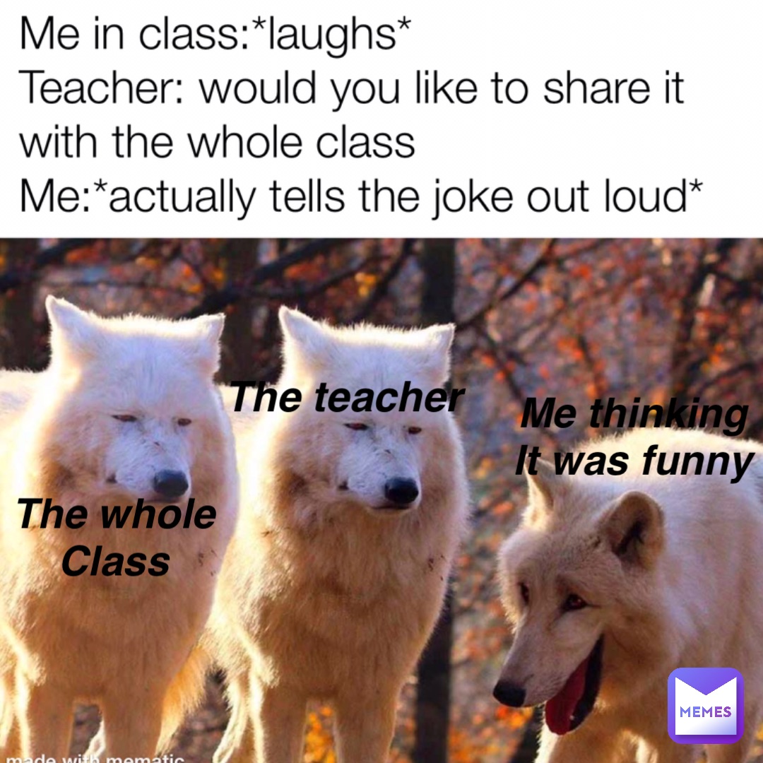 The whole
Class The teacher Me thinking
It was funny