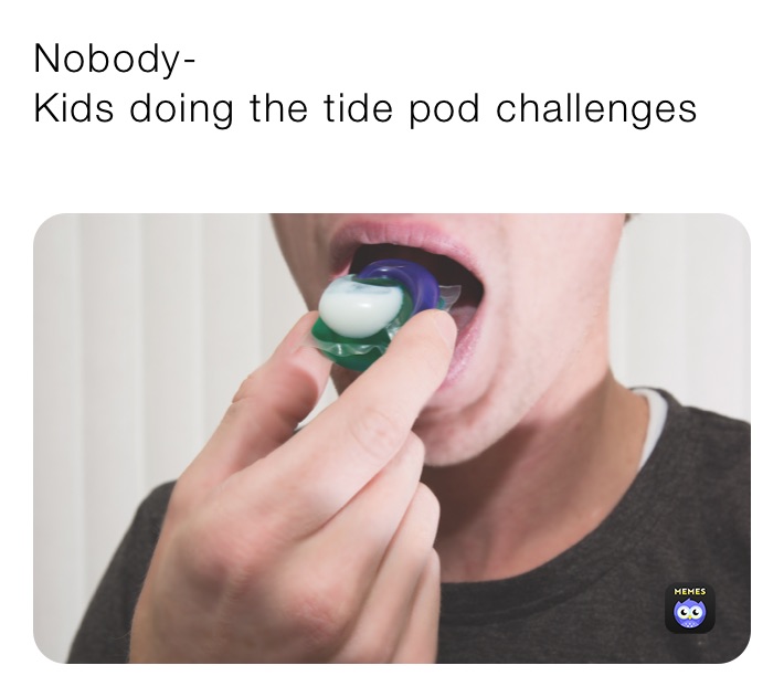 Nobody-
Kids doing the tide pod challenges
