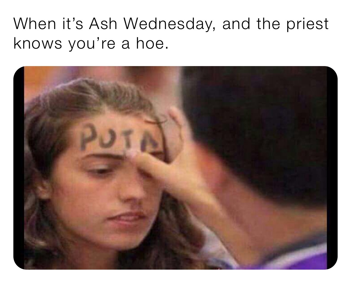 When it’s Ash Wednesday, and the priest knows you’re a hoe.
