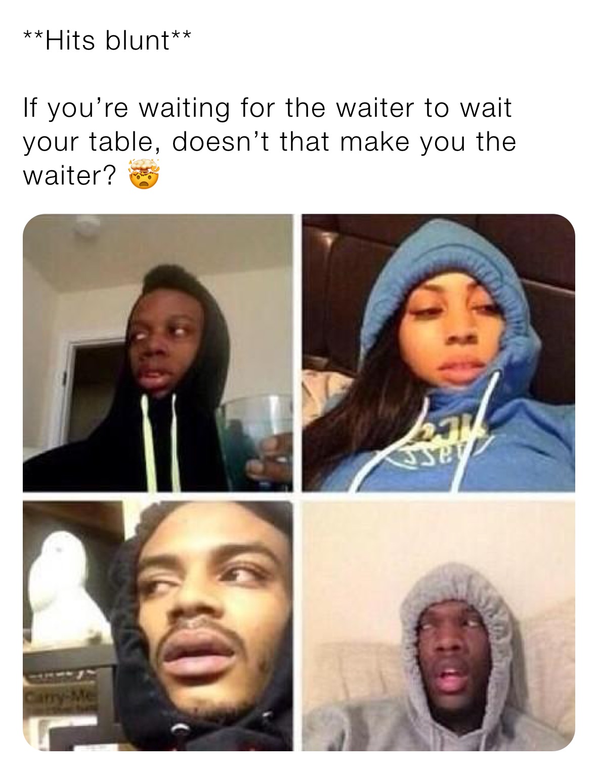 **Hits blunt**

If you’re waiting for the waiter to wait your table, doesn’t that make you the waiter? 🤯