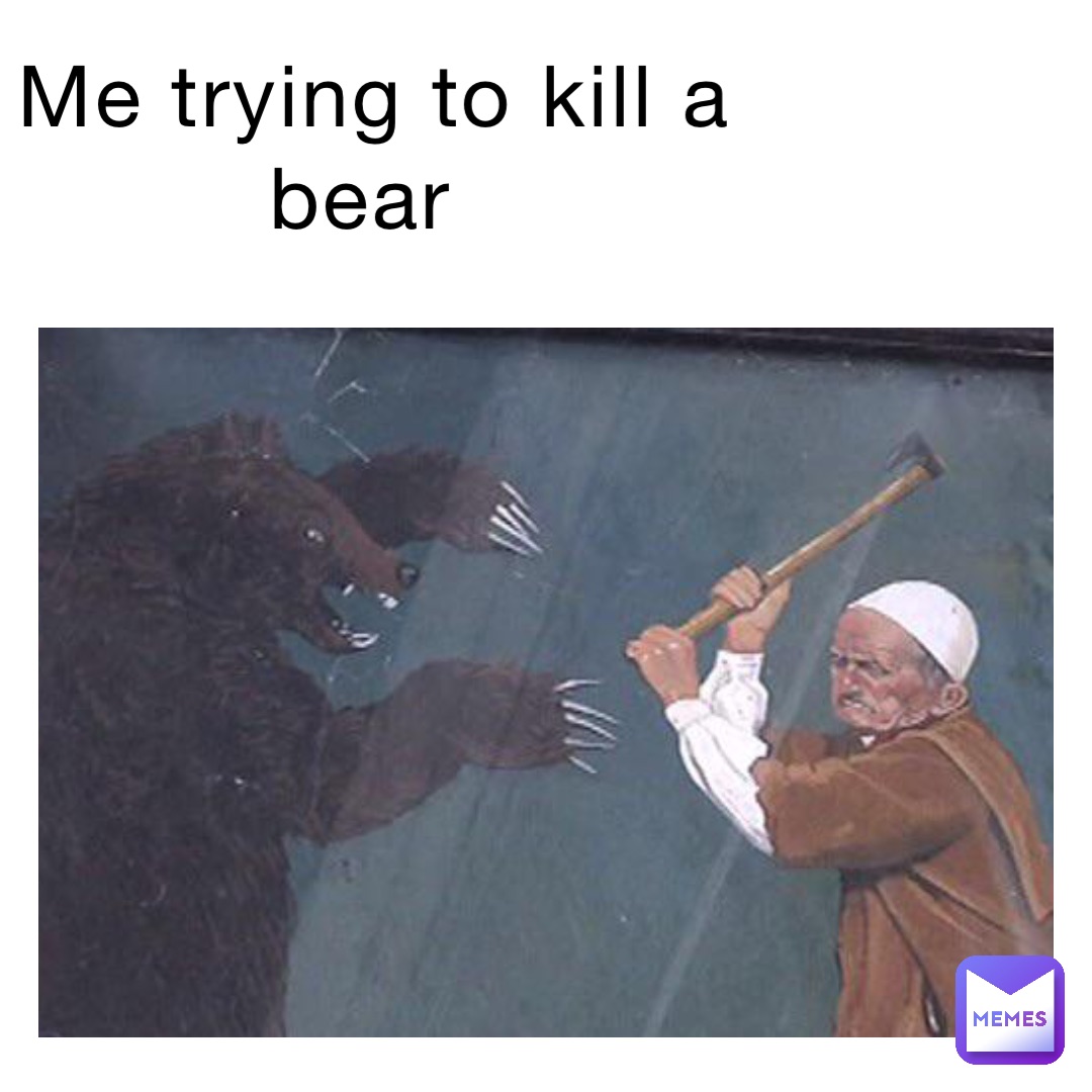 Me trying to kill a bear