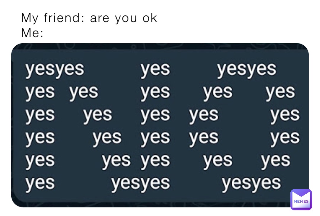 My friend: are you ok
Me: