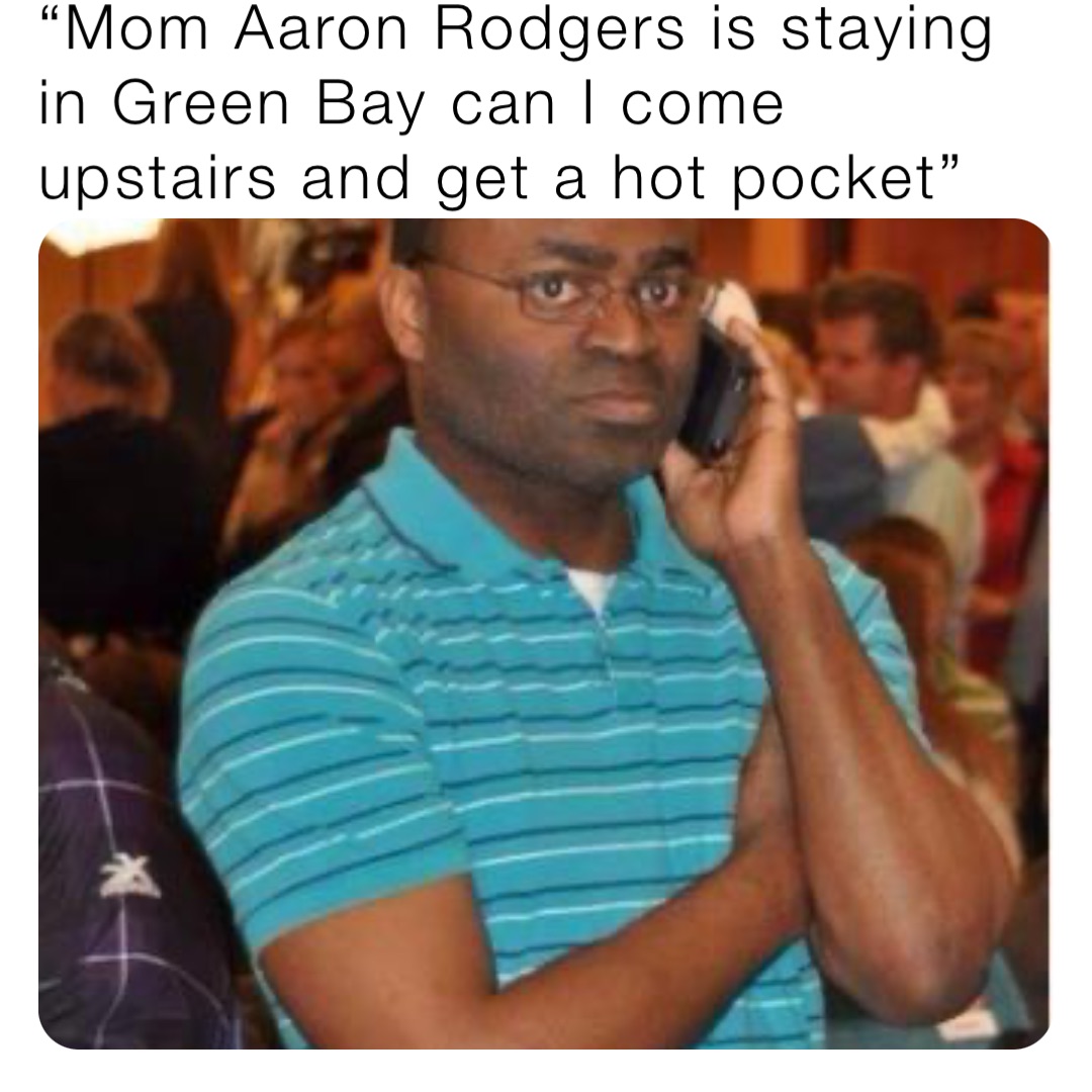 “Mom Aaron Rodgers is staying in Green Bay can I come upstairs and get a hot pocket”