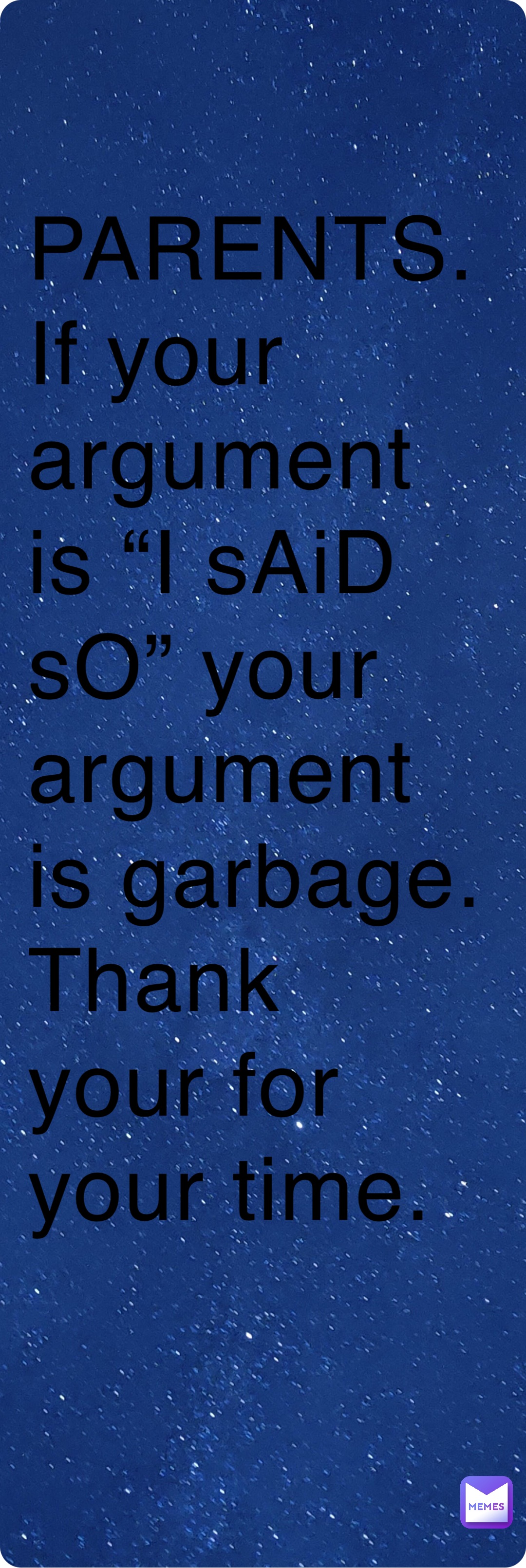 PARENTS. 
If your argument is “I sAiD sO” your argument is garbage.
Thank your for your time.