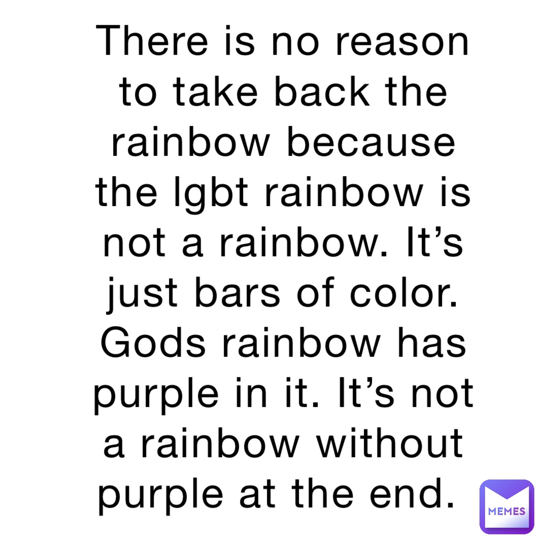 There is no reason to take back the rainbow because the lgbt rainbow is not a rainbow. It’s just bars of color. Gods rainbow has purple in it. It’s not a rainbow without purple at the end.