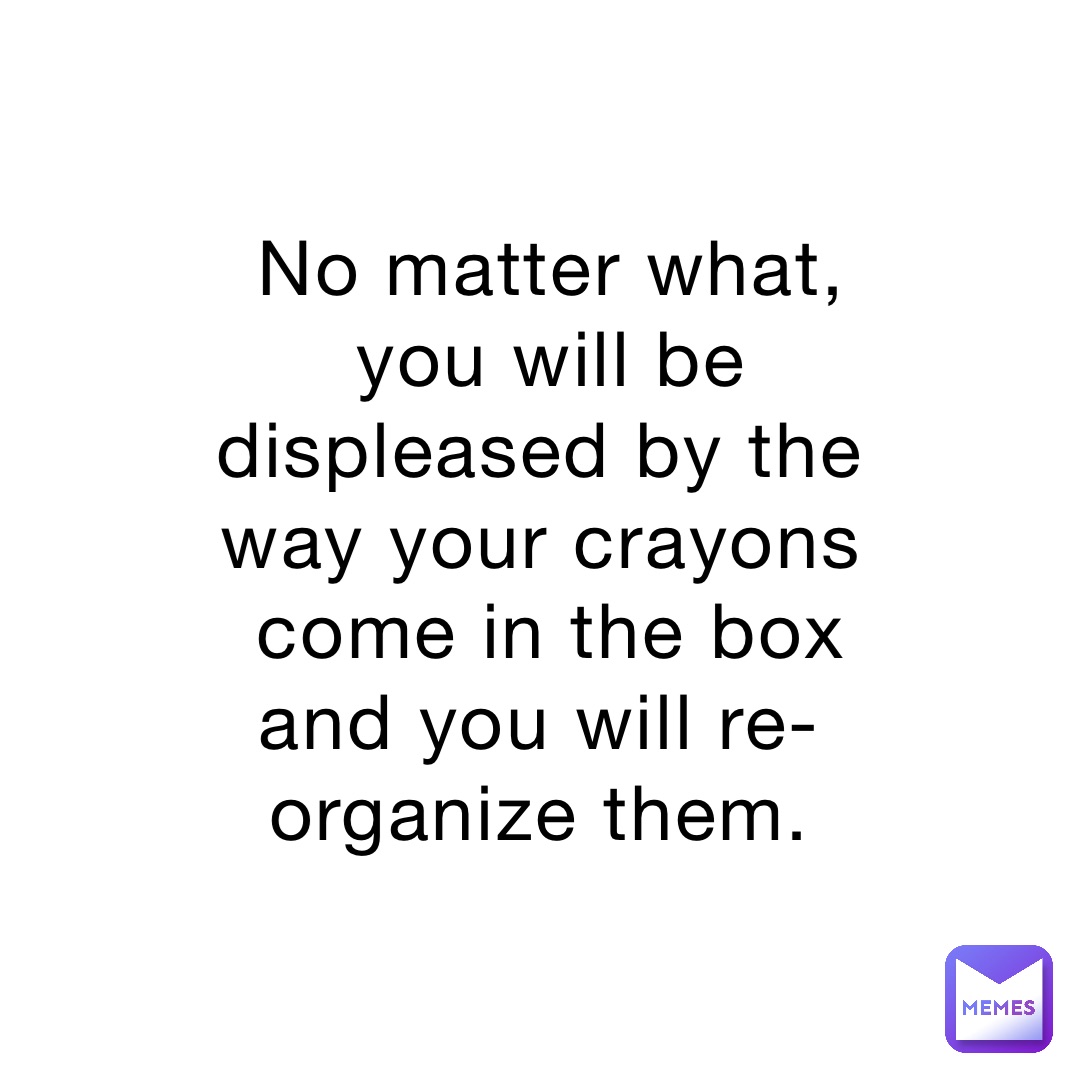No matter what, you will be displeased by the way your crayons come in the box and you will re-organize them.