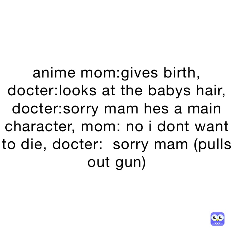 anime mom:gives birth, docter:looks at the babys hair, docter:sorry mam hes a main character, mom: no i dont want to die, docter:  sorry mam (pulls out gun)