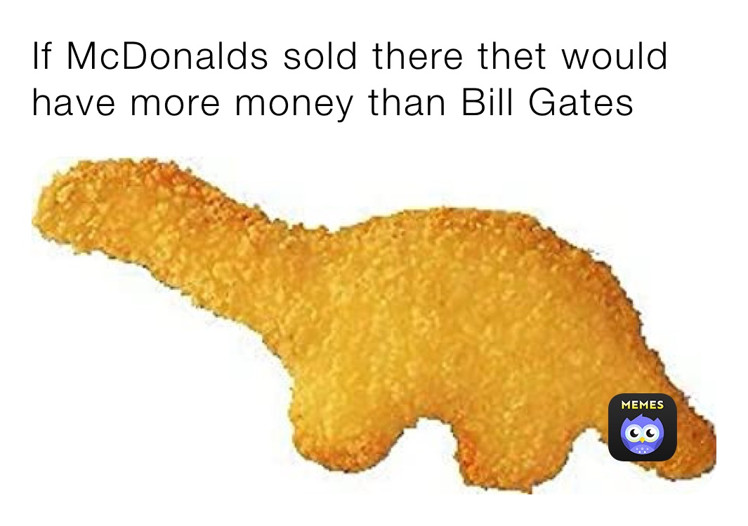 If McDonalds sold there thet would have more money than Bill Gates