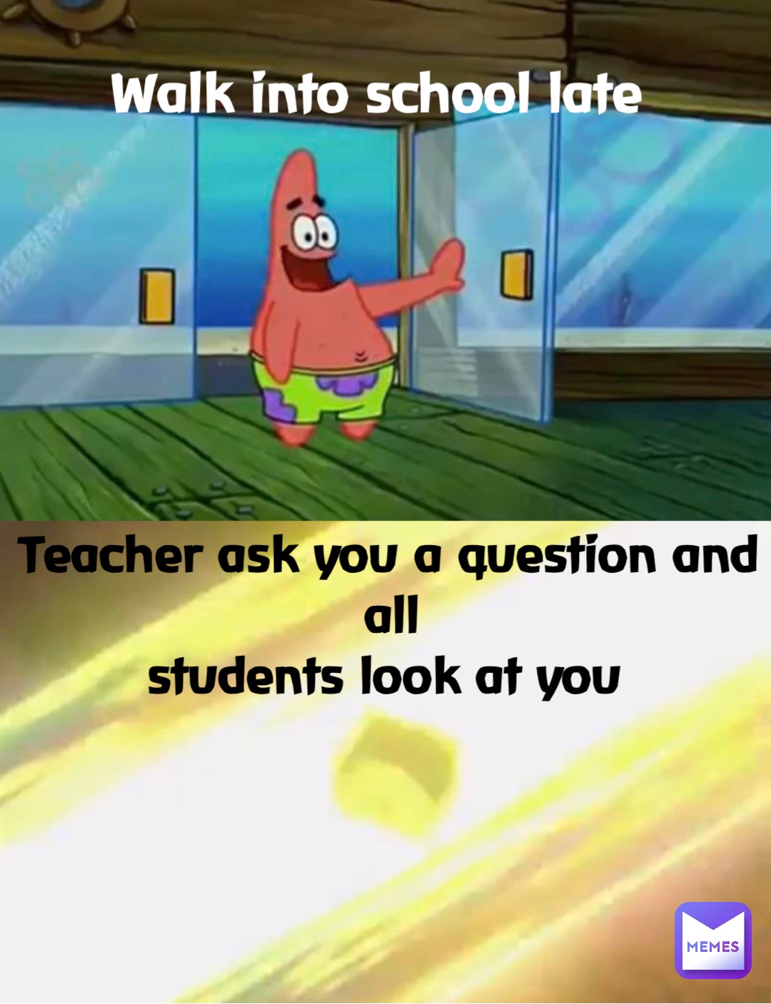 Walk into school late Teacher ask you a question and all 
students look at you