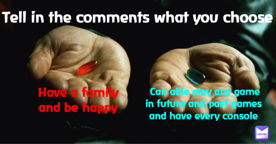 Have a family and be happy Can able play any game in future and past games and have every console Tell in the comments what you choose