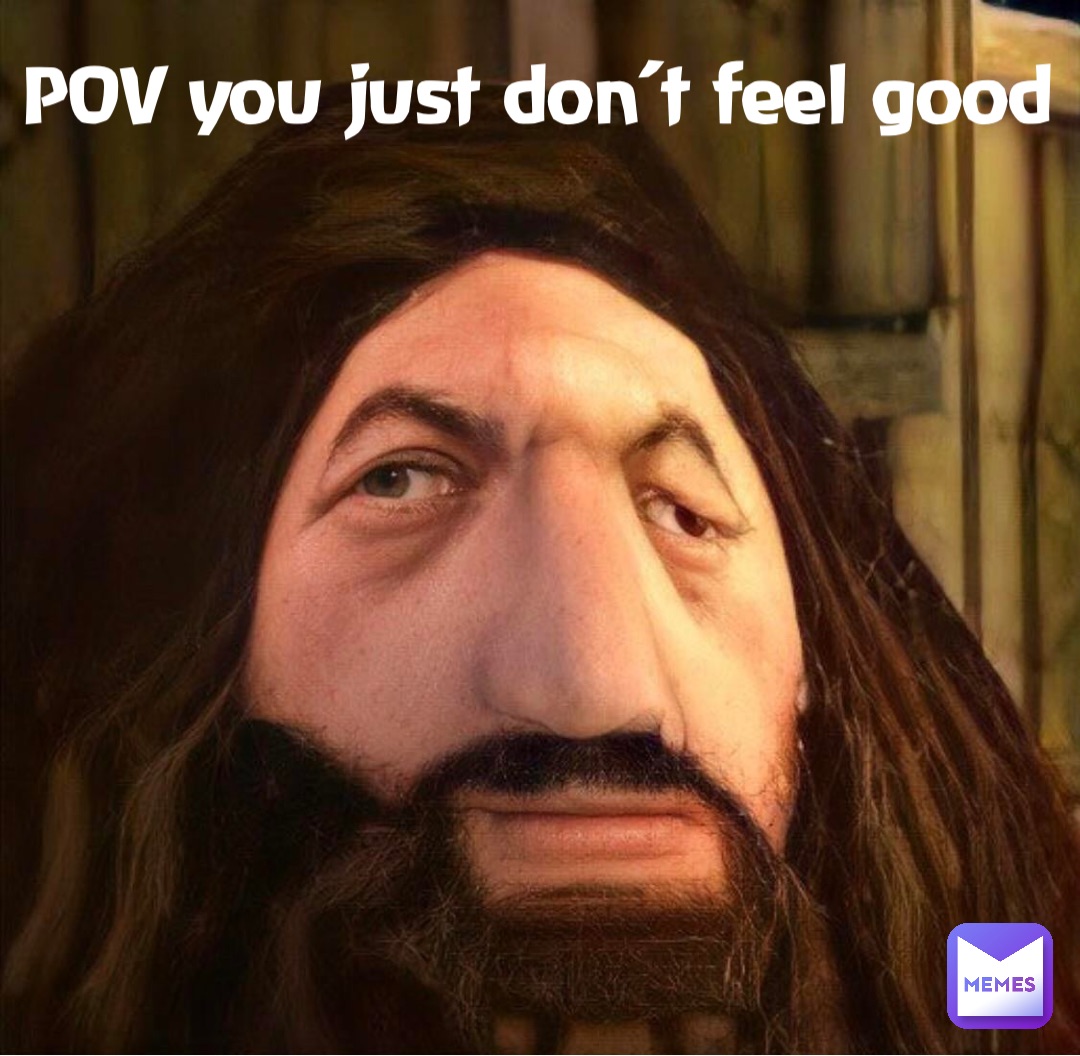 POV you just don’t feel good