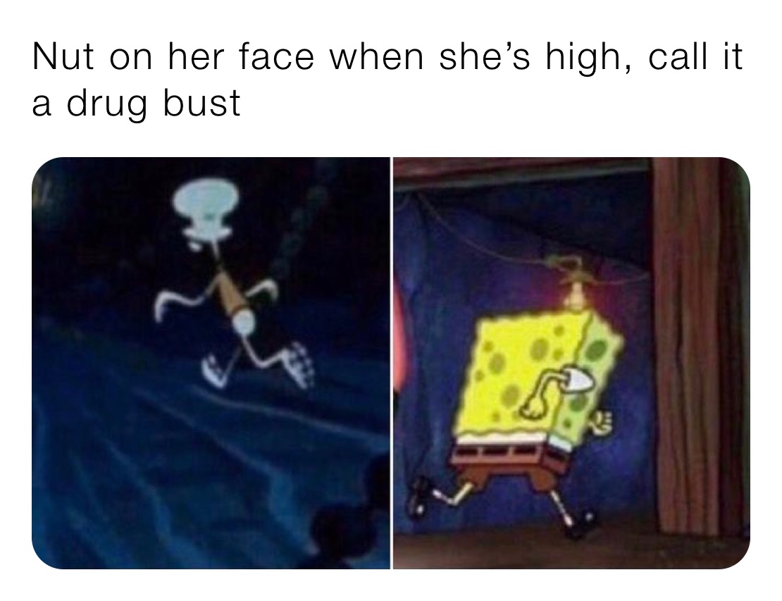 Nut on her face when she’s high, call it a drug bust