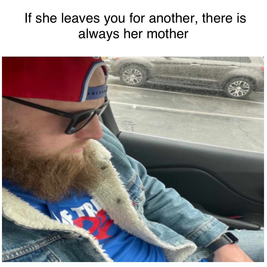 If she leaves you for another, there is always her mother