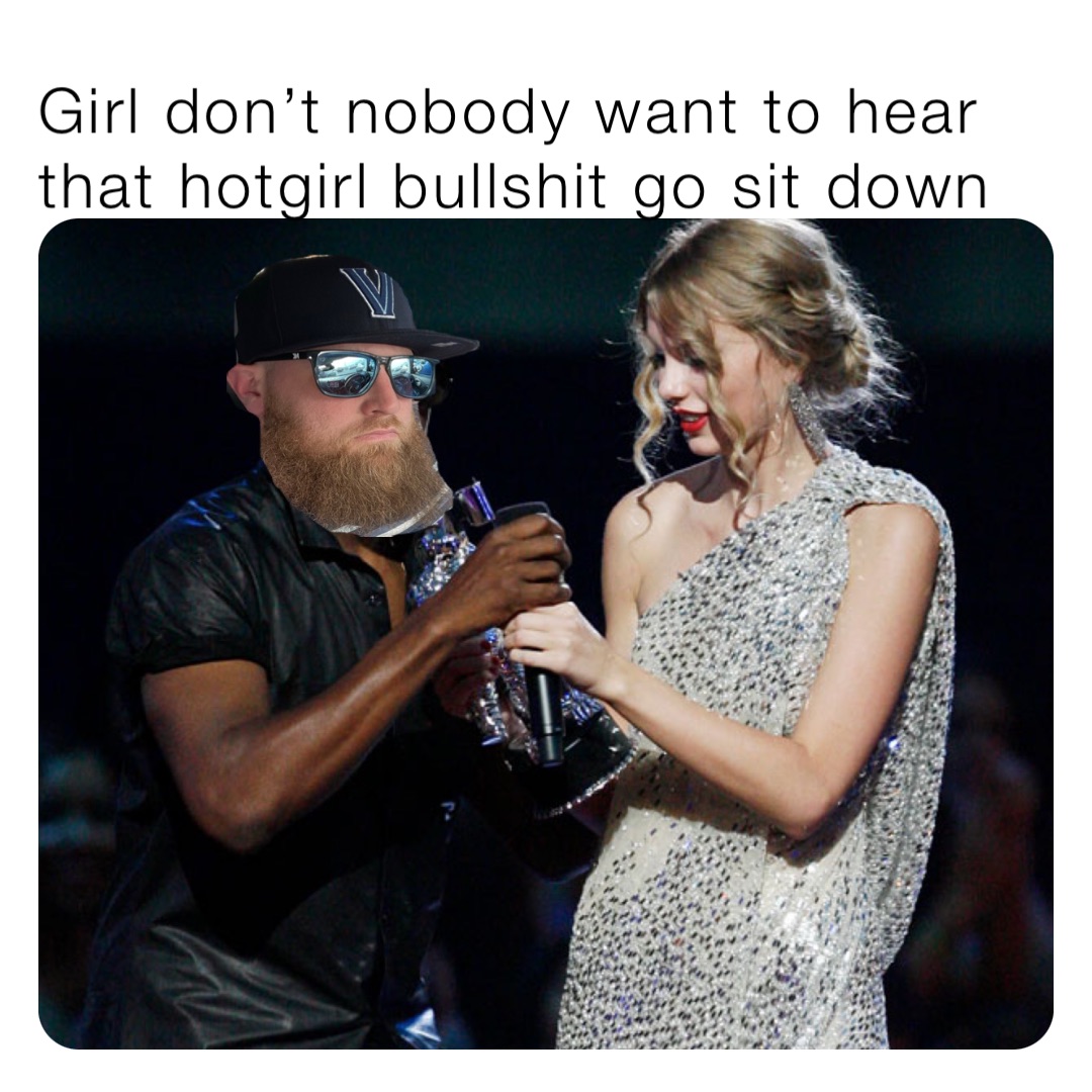 Girl don’t nobody want to hear that hotgirl bullshit go sit down