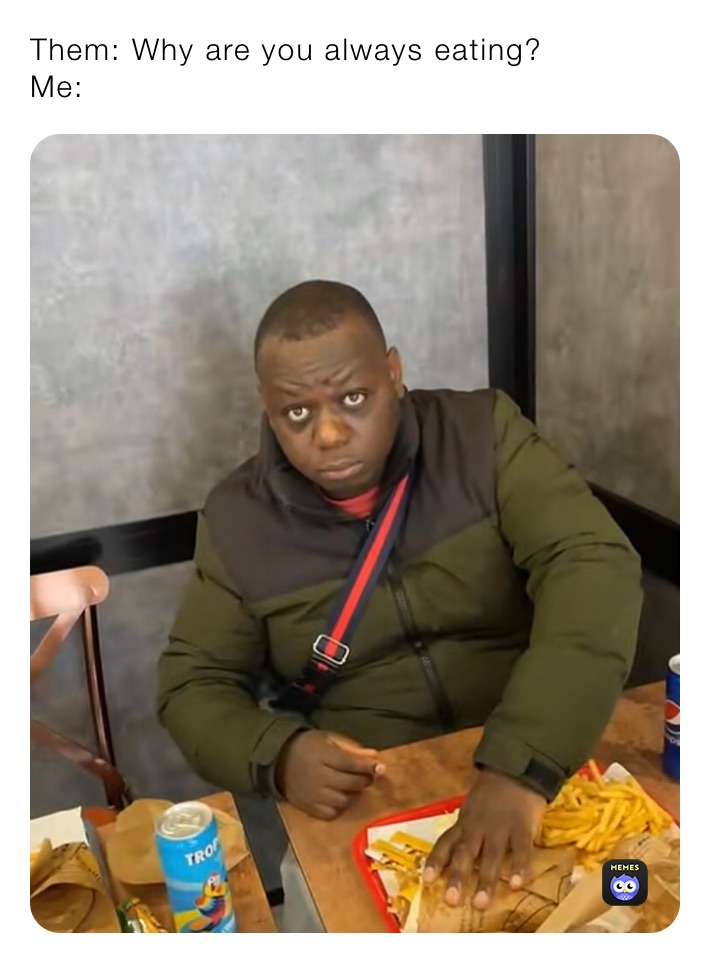 Them: Why are you always eating?
Me: